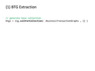 (1) BTG Extraction
// generate base collection
btgs = iig.callForCollection( :BusinessTransactionGraphs , {} )
 