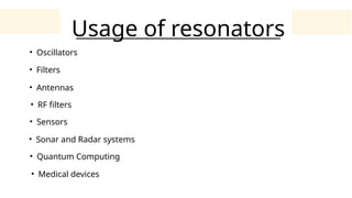 Usage of resonators
• Oscillators
• Filters
• Antennas
• RF filters
• Sensors
• Sonar and Radar systems
• Quantum Computing
• Medical devices
 