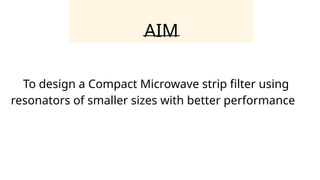 AIM
To design a Compact Microwave strip filter using
resonators of smaller sizes with better performance
 