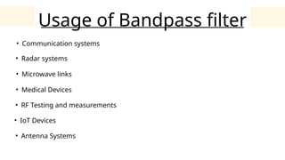 Usage of Bandpass filter
• Communication systems
• Radar systems
• Microwave links
• Medical Devices
• RF Testing and measurements
• IoT Devices
• Antenna Systems
 
