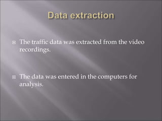  The traffic data was extracted from the video
recordings.
 The data was entered in the computers for
analysis.
 