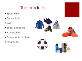 The products
 Sportswear
 Soccer balls
 Bags
 Shoes and socks
 Accessories
 Fashionable clothes
 Fragrances
 