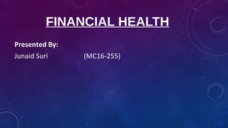 FINANCIAL HEALTH
Presented By:
Junaid Suri (MC16-255)
 