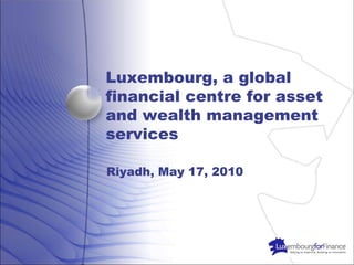 Luxembourg, a global
financial centre for asset
and wealth management
services

Riyadh, May 17, 2010
 