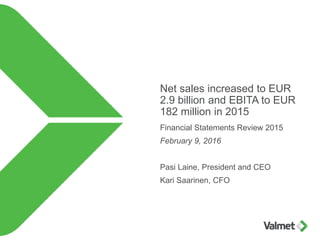 Net sales increased to EUR
2.9 billion and EBITA to EUR
182 million in 2015
Financial Statements Review 2015
February 9, 2016
Pasi Laine, President and CEO
Kari Saarinen, CFO
 