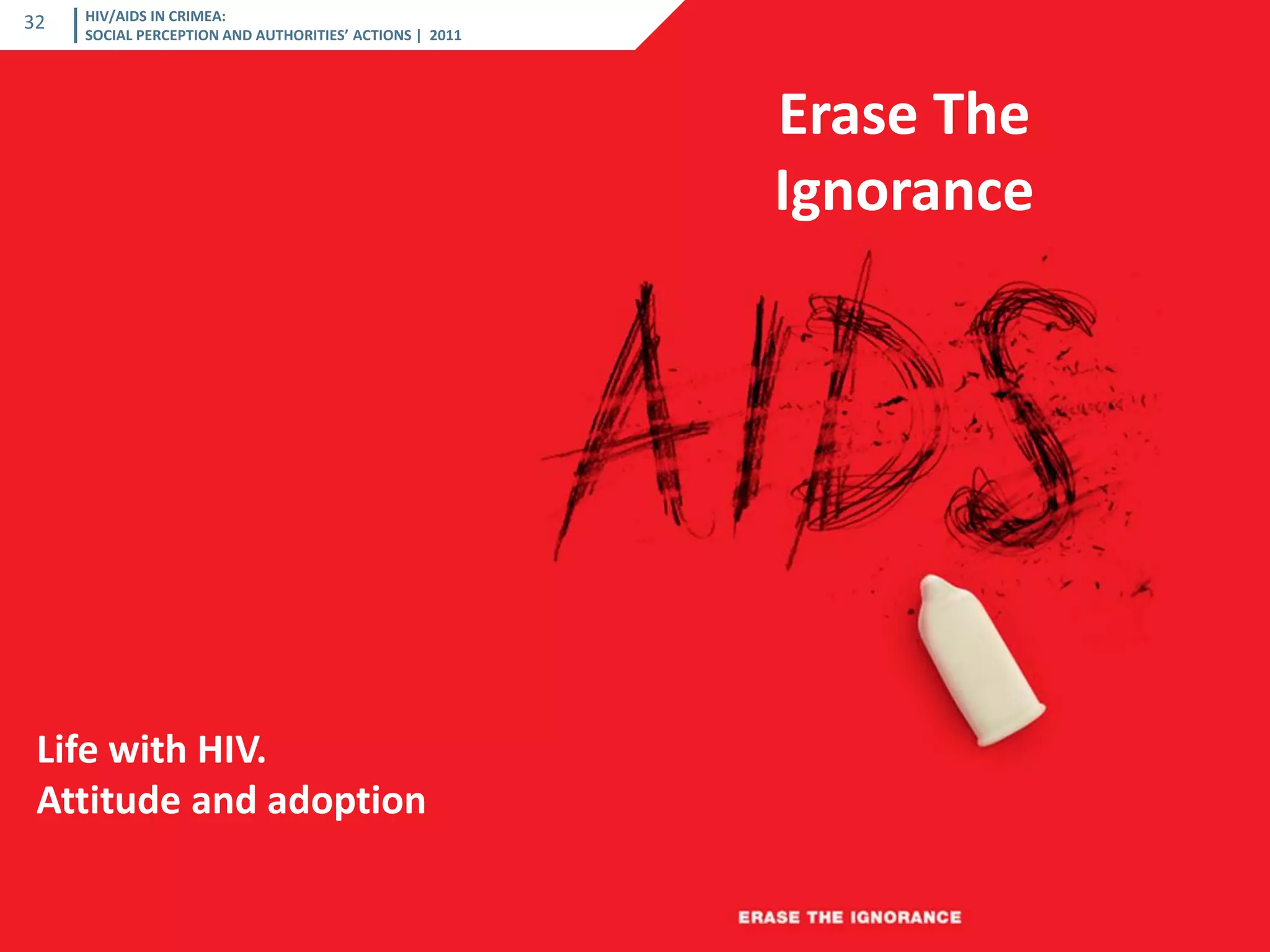 HIV/AIDS IN CRIMEA: SOCIAL PERCEPTION AND AUTHORITIES’ ACTIONS | 2011 
32 
| 2011 
Erase The Ignorance 
Life with HIV. 
Attitude and adoption  