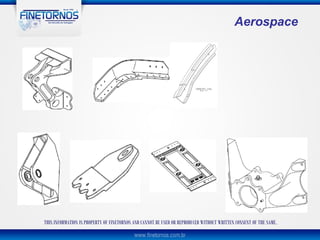 Aerospace




THIS INFORMATION IS PROPERTY OF FINETORNOS AND CANNOT BE USED OR REPRODUCED WITHOUT WRITTEN CONSENT OF THE SAME.
 