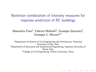 Nonlinear combination of intensity measures for
response prediction of RC buildings
Alessandra Fiore1, Fabrizio Mollaioli2, Giuseppe Quaranta2,
Giuseppe C. Marano3,1
1Department of Science of Civil Engineering and Architecture, Technical
University of Bari, Italy
2Department of Structural and Geotechnical Engineering, Sapienza University of
Rome, Italy
3College of Civil Engineering, Fuzhou University, China
 
