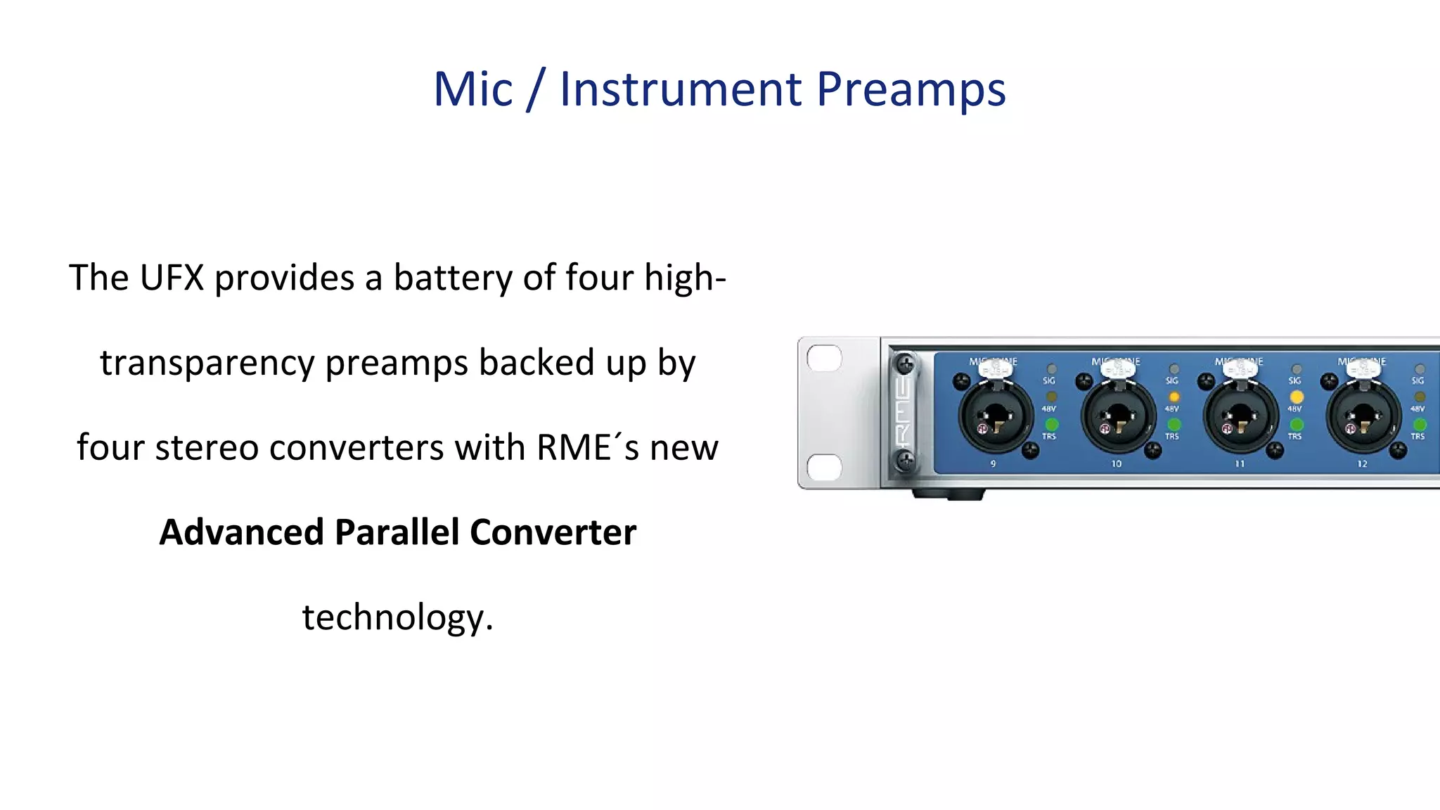 The UFX provides a battery of four high-
transparency preamps backed up by
four stereo converters with RME´s new
Advanced Parallel Converter
technology.
Mic / Instrument Preamps
 