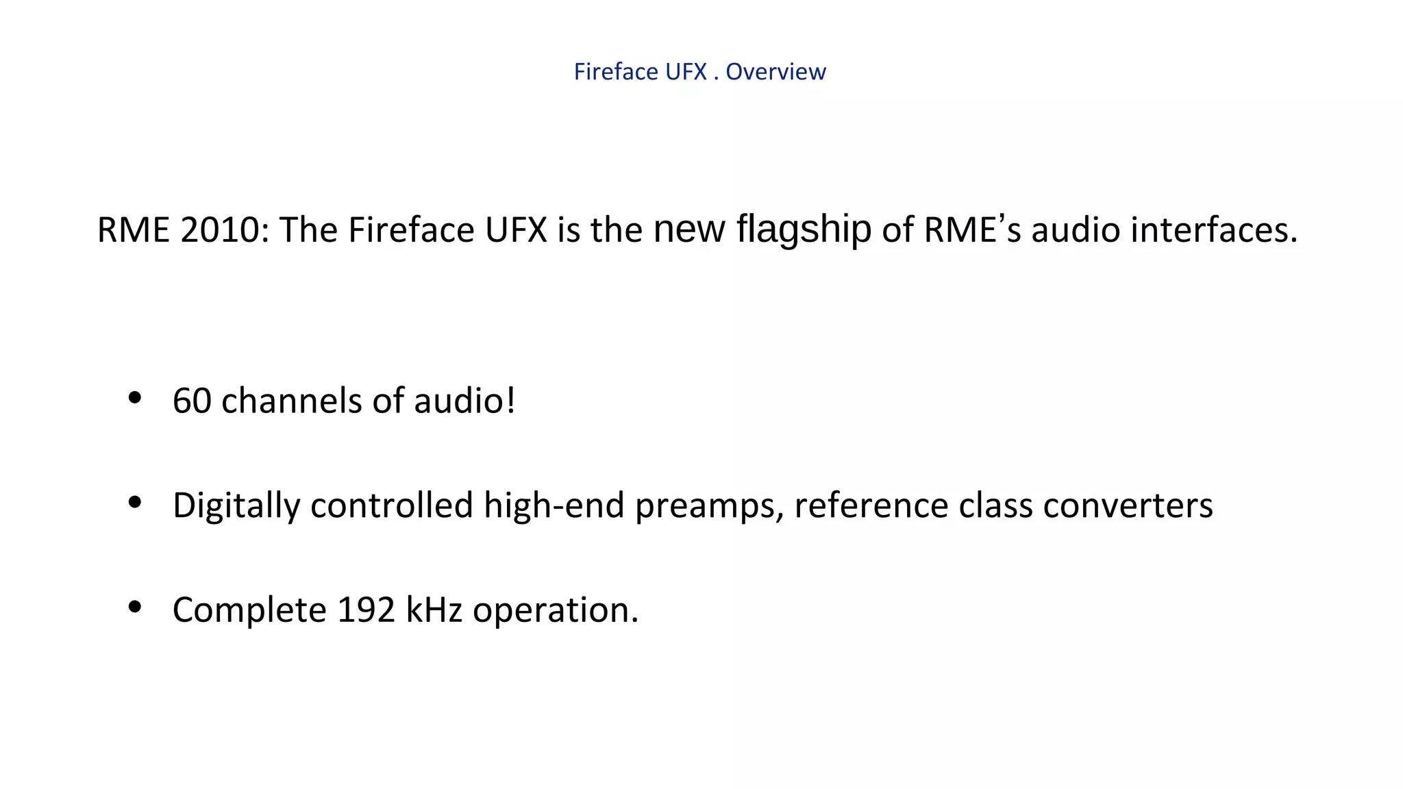 Fireface UFX . Overview
RME 2010: The Fireface UFX is the new flagship of RME’s audio interfaces.
• 60 channels of audio!
• Digitally controlled high-end preamps, reference class converters
• Complete 192 kHz operation.
 