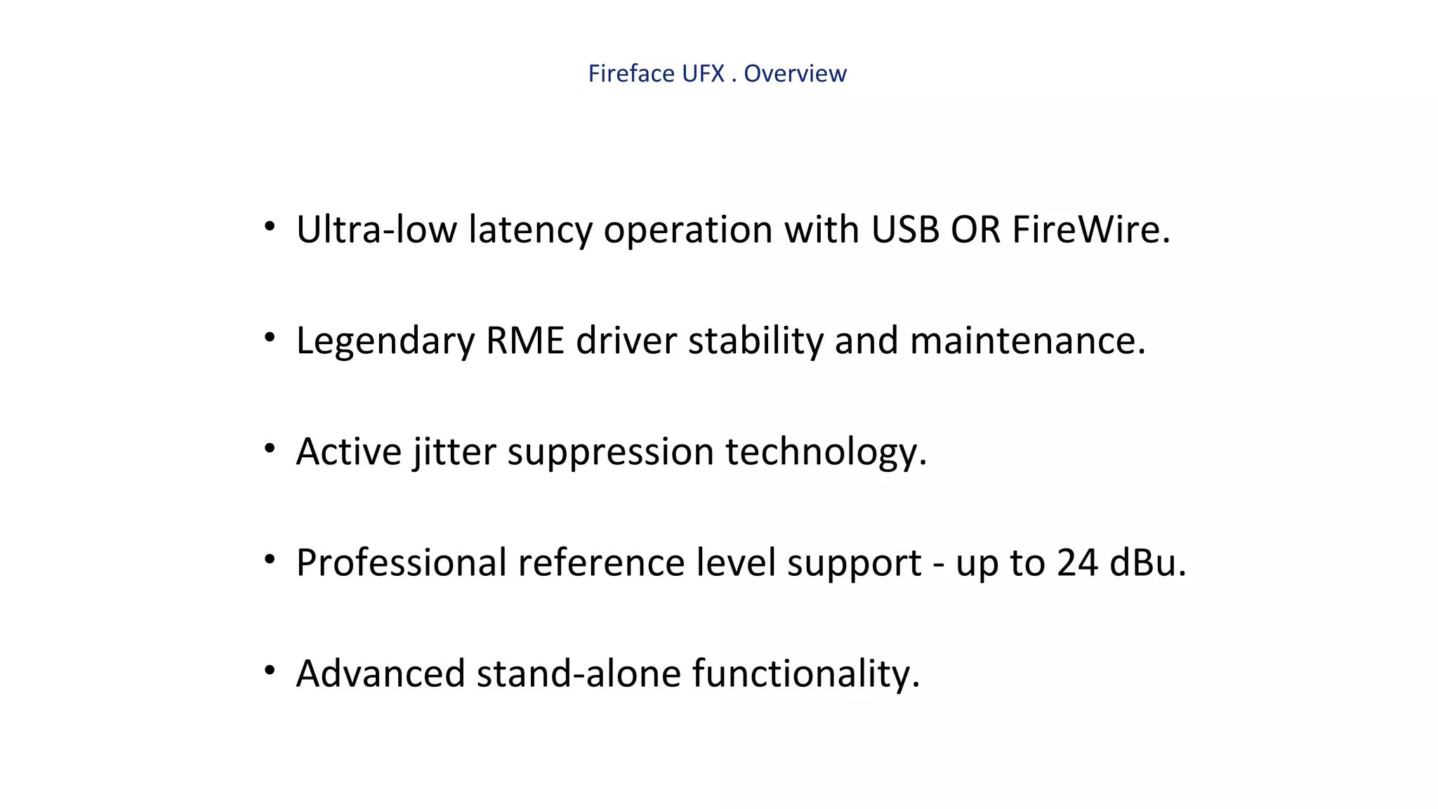 Fireface UFX . Overview
• Ultra-low latency operation with USB OR FireWire.
• Legendary RME driver stability and maintenance.
• Active jitter suppression technology.
• Professional reference level support - up to 24 dBu.
• Advanced stand-alone functionality.
 