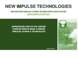 SUPRESSION FIRE IN THE ENGINE
COMPARTMENTS WIND TURBINE
IMPULSE-STORM-A TECHNOLOGY
NEW IMPULSE TECHNOLOGIES
FIREFIGHTING IMPULSE STORM TECHNOLOGIES AND SYSTEMS
www.impulse-storm.com
JANUARY/2016
 