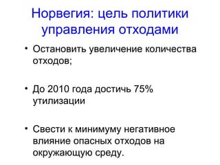 Норвегия: цель политики
управления отходами
• Остановить увеличение количества
отходов;
• До 2010 года достичь 75%
утилизации
• Свести к минимуму негативное
влияние опасных отходов на
окружающую среду.
 