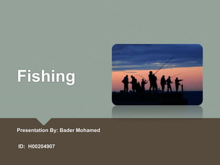 Fishing 
Presentation By: Bader Mohamed 
ID: H00204907 
 