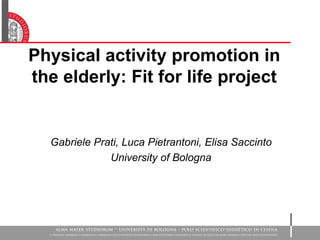Physical activity promotion in
the elderly: Fit for life project
Gabriele Prati, Luca Pietrantoni, Elisa Saccinto
University of Bologna
 