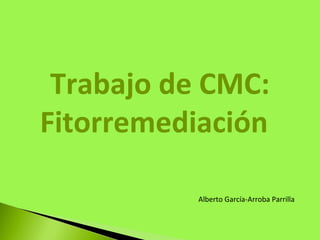 Trabajo de CMC:
Fitorremediación

           Alberto García-Arroba Parrilla
 