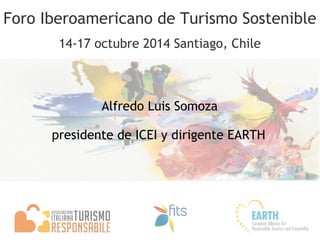 Foro Iberoamericano de Turismo Sostenible 
14-17 octubre 2014 Santiago, Chile 
Alfredo Luis Somoza 
presidente de ICEI y dirigente EARTH 
 