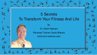 5 Secrets
To Transform Your Fitness And Life
by
Dr. Mark Howard
Personal Trainer Costa Blanca
work-out-routines.com
 