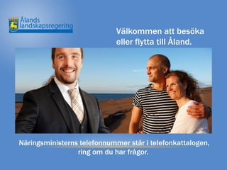 Välkommen att besöka
                             eller flytta till Åland.




Näringsministerns telefonnummer står i telefonkattalogen,
                 ring om du har frågor.
 