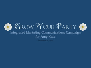 Grow Your Party
Integrated Marketing Communications Campaign
                for Amy Kate
                 December 3, 2012
 