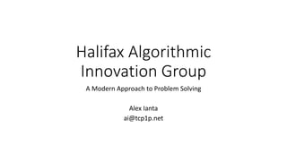 Halifax Algorithmic
Innovation Group
A Modern Approach to Problem Solving
Alex Ianta
ai@tcp1p.net
 