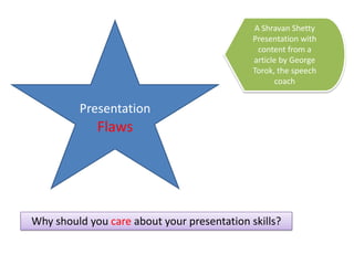 A Shravan Shetty Presentation with content from a  article by George Torok, the speech coach PresentationFlaws Why should you care about your presentation skills?  