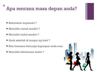 Apa rencana masa depan anda? Kebutuhan terpenuhi ? Memiliki rumah sendiri ? Memiliki mobil sendiri ? Anak sekolah di tempat yg baik ? Bisa bersama keluarga kapanpun anda mau ? Memiliki kebebasan waktu ? 