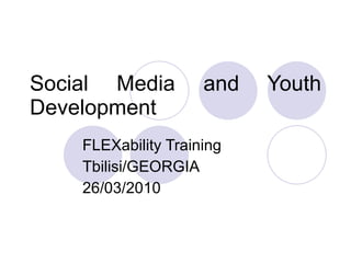 Social Media and Youth Development FLEXability Training Tbilisi/GEORGIA 26/03/2010 