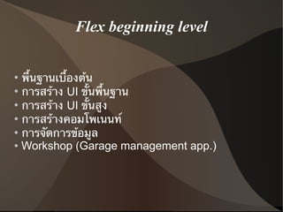 Flex beginning level


●
  พื้นฐานเบื้องต้น
●
  การสร้าง UI ขั้นพื้นฐาน
●
  การสร้าง UI ขั้นสูง
●
  การสร้างคอมโพเนนท์
●
  การจัดการข้อมูล
● Workshop (Garage management app.)
 