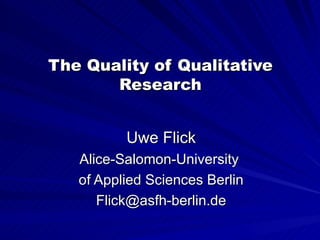 The Quality of Qualitative
       Research


          Uwe Flick
   Alice-Salomon-University
   of Applied Sciences Berlin
      Flick@asfh-berlin.de
 
