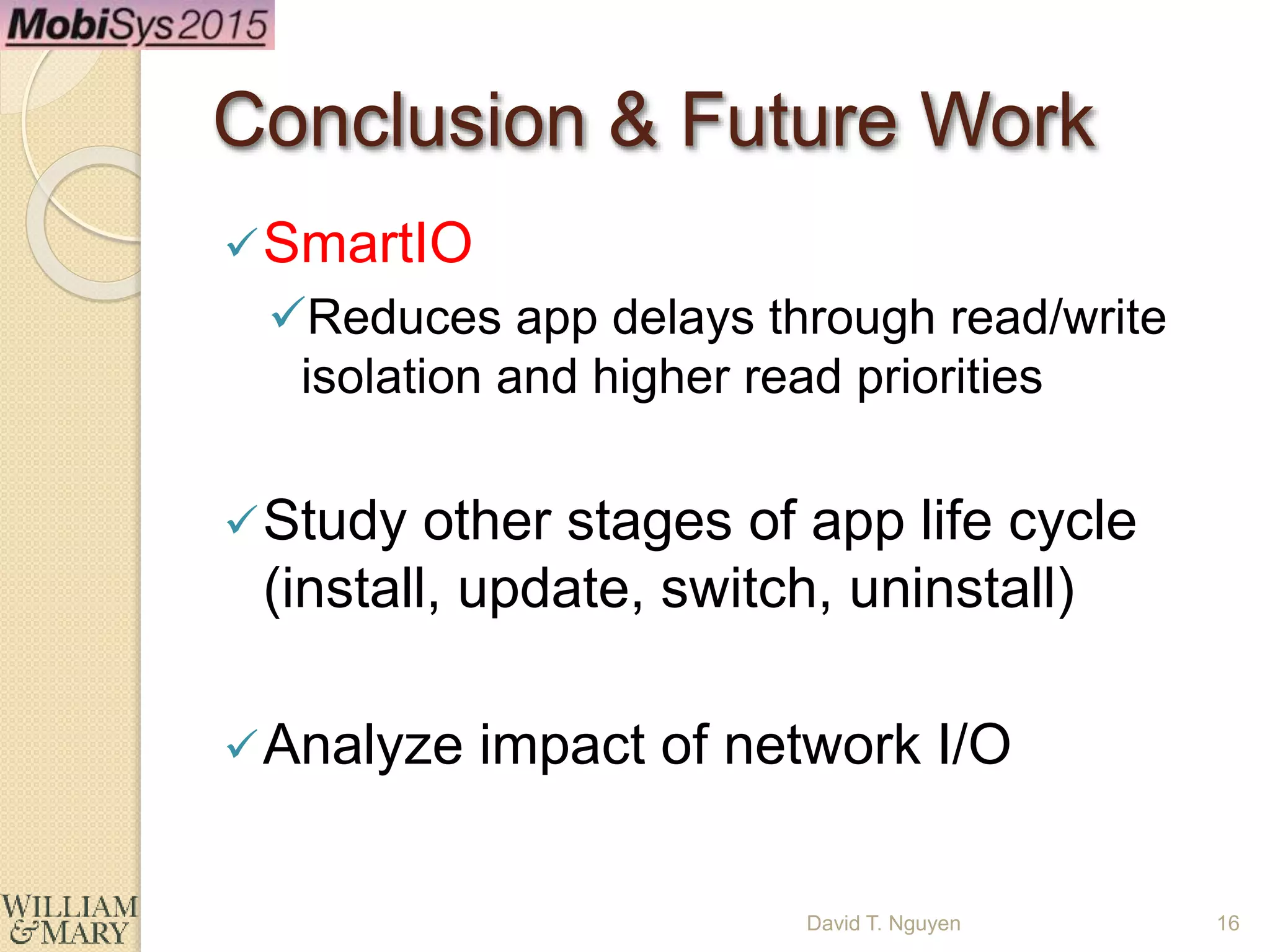 Conclusion & Future Work
SmartIO
Reduces app delays through read/write
isolation and higher read priorities
Study other stages of app life cycle
(install, update, switch, uninstall)
Analyze impact of network I/O
16David T. Nguyen
 