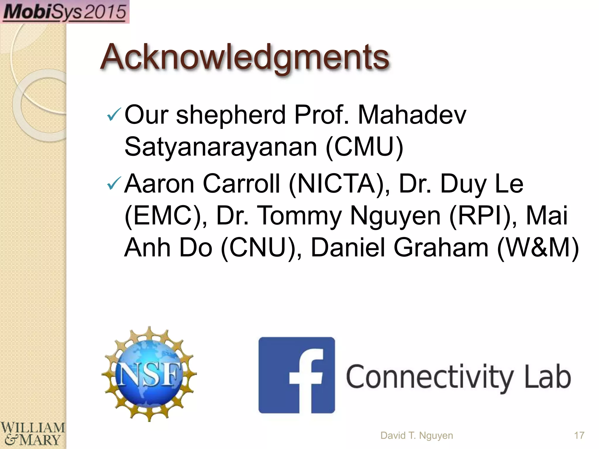 Acknowledgments
Our shepherd Prof. Mahadev
Satyanarayanan (CMU)
Aaron Carroll (NICTA), Dr. Duy Le
(EMC), Dr. Tommy Nguyen (RPI), Mai
Anh Do (CNU), Daniel Graham (W&M)
17David T. Nguyen
 