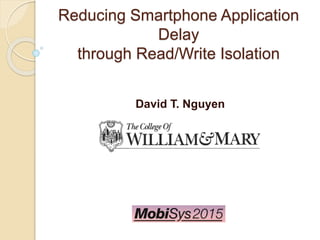 Reducing Smartphone Application
Delay
through Read/Write Isolation
David T. Nguyen
 