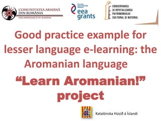 Good practice example for
lesser language e-learning: the
Aromanian language
“Learn Aromanian!”
project
Katalónska Húsið á Íslandi
 