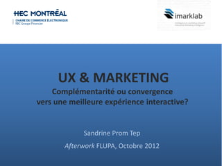 Sandrine Prom Tep
Afterwork FLUPA, Octobre 2012
UX & MARKETING
Complémentarité ou convergence
vers une meilleure expérience interactive?
 