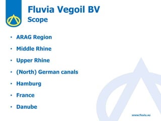 Fluvia Vegoil BV
Scope
• ARAG Region
• Middle Rhine
• Upper Rhine
• (North) German canals
• Hamburg
• France
• Danube
 
