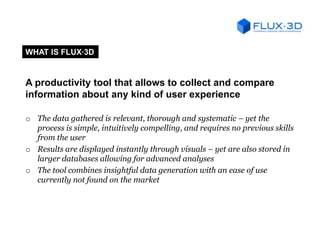 WHAT IS FLUX·3D

A productivity tool that allows to collect and compare
information about any kind of user experience
o Th...