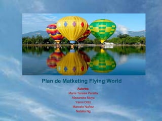 Plan de Matketing Flying World
                Autores:
          Maria Teresa Peralta
           Alexandra Moya
              Yanni Ortiz
            Marcelo Nuñez
               Natalia Ng
 