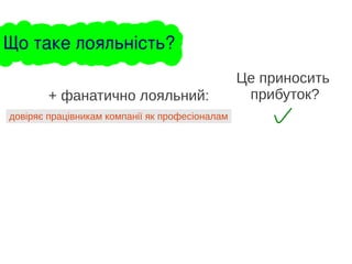 довіряє працівникам компанії як професіоналам
+ фанатично лояльний:
Це приносить
прибуток?
Що таке лояльність?
 