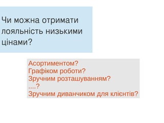 Чи можна отримати
лояльність низькими
цінами?
Асортиментом?
Графіком роботи?
Зручним розташуванням?
....?
Зручним диванчиком для клієнтів?
 