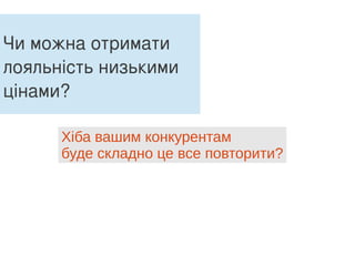 Чи можна отримати
лояльність низькими
цінами?
Хіба вашим конкурентам
буде складно це все повторити?
 