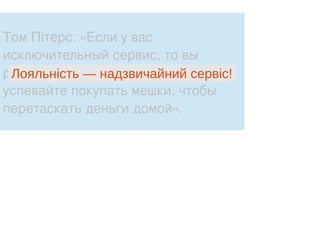 Том Пітерс: «Если у вас
исключительный сервис, то вы
разбогатеете настолько, что только
успевайте покупать мешки, чтобы
перетаскать деньги домой».
Лояльність — надзвичайний сервіс!
 