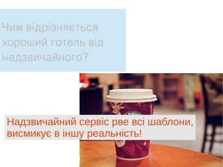 Чим відрізняється
хороший готель від
надзвичайного?
Надзвичайний сервіс рве всі шаблони,
висмикує в іншу реальність!
 