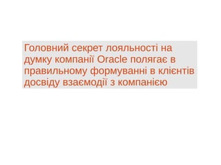 Головний секрет лояльності на
думку компанії Oracle полягає в
правильному формуванні в клієнтів
досвіду взаємодії з компанією
 