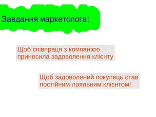 Завдання маркетолога:
Щоб співпраця з компанією
приносила задоволення клієнту
Щоб задоволений покупець став
постійним лояльним клієнтом!
 