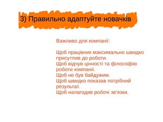 Важливо для компанії:
Щоб працівник максимально швидко
присутпив до роботи.
Щоб відчув цінності та філософію
роботи компанії.
Щоб не був байдужим.
Щоб швидко показав потрібний
результат.
Щоб налагодив робочі зв’язки.
3) Правильно адаптуйте новачків
 