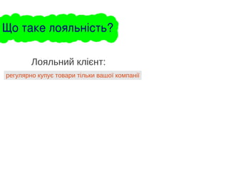 Що таке лояльність?
регулярно купує товари тільки вашої компанії
Лояльний клієнт:
 