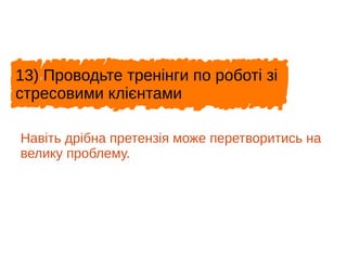 13) Проводьте тренінги по роботі зі
стресовими клієнтами
Навіть дрібна претензія може перетворитись на
велику проблему.
 