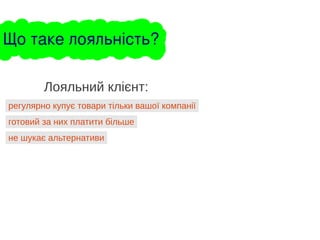 регулярно купує товари тільки вашої компанії
Лояльний клієнт:
готовий за них платити більше
не шукає альтернативи
Що таке лояльність?
 