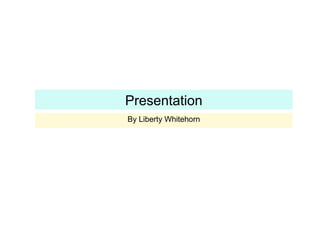 Presentation
By Liberty Whitehorn
 
